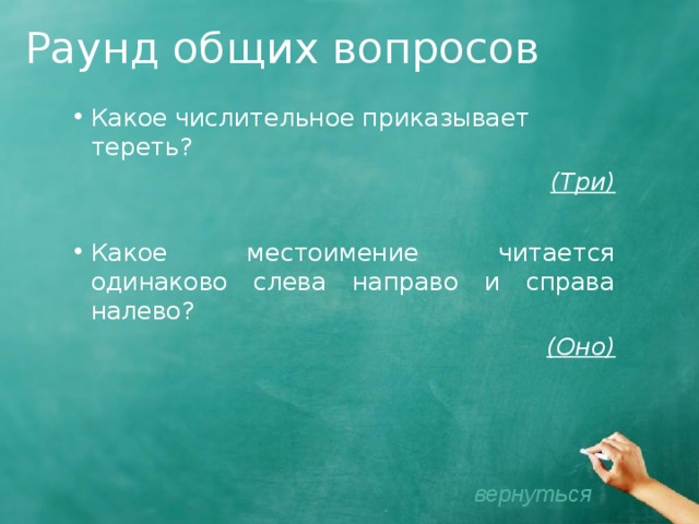 Раунд общих вопросов Какое числительное приказывает тереть? (Три) Какое местоимение читается одинаково слева направо и справа налево? (Оно)    вернуться 