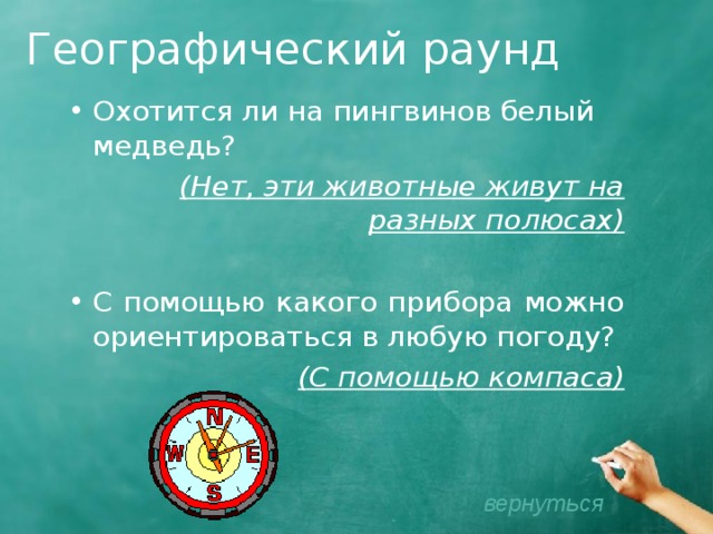 Географический раунд Охотится ли на пингвинов белый медведь? (Нет, эти животные живут на разных полюсах)  С помощью какого прибора можно ориентироваться в любую погоду? (С помощью компаса) вернуться 