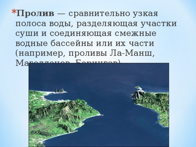 Пролив  — сравнительно узкая полоса воды, разделяющая участки суши и соединяющая смежные водные бассейны или их части (например, проливы Ла-Манш, Магелланов, Берингов). 
