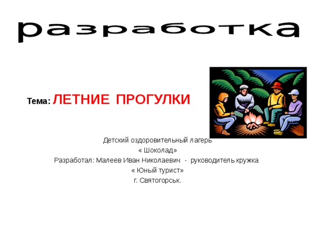 Тема: ЛЕТНИЕ  ПРОГУЛКИ Детский оздоровительный лагерь « Шоколад» Разработал: Малеев Иван Николаевич - руководитель кружка « Юный турист» г. Святогорськ. 