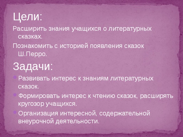 Цели: Расширить знания учащихся о литературных сказках. Познакомить с историей появления сказок Ш.Перро. Задачи: Развивать интерес к знаниям литературных сказок. Формировать интерес к чтению сказок, расширять кругозор учащихся. Организация интересной, содержательной внеурочной деятельности. 