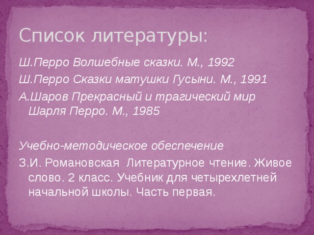 Список литературы: Ш.Перро Волшебные сказки. М., 1992 Ш.Перро Сказки матушки Гусыни. М., 1991 А.Шаров Прекрасный и трагический мир Шарля Перро. М., 1985  Учебно-методическое обеспечение З.И. Романовская Литературное чтение. Живое слово. 2 класс. Учебник для четырехлетней начальной школы. Часть первая. 