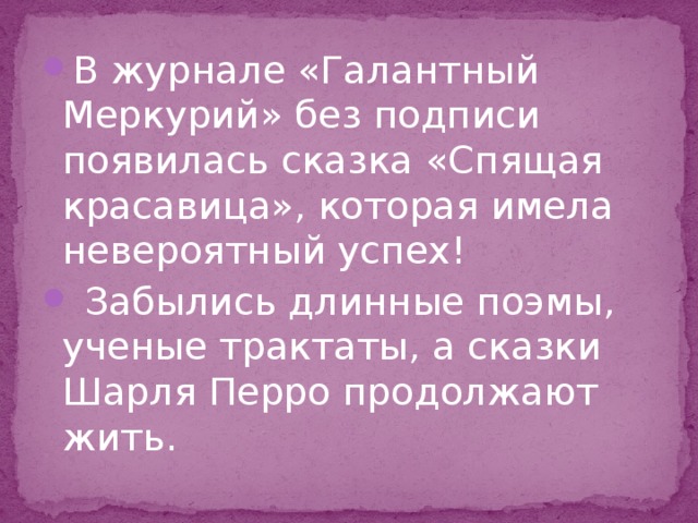 В журнале «Галантный Меркурий» без подписи появилась сказка «Спящая красавица», которая имела невероятный успех!  Забылись длинные поэмы, ученые трактаты, а сказки Шарля Перро продолжают жить. 