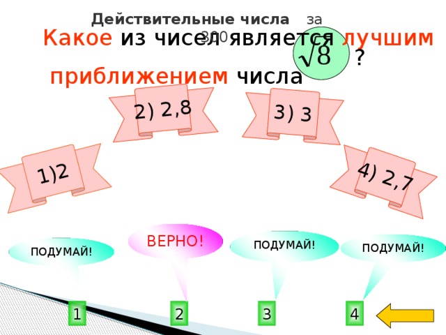 1)2 2) 2,8 3) 3 4) 2,7 Действительные числа за 300 Какое из чисел является лучшим  приближением числа  ? ВЕРНО! ПОДУМАЙ! ПОДУМАЙ! ПОДУМАЙ! 3 4 1 2 