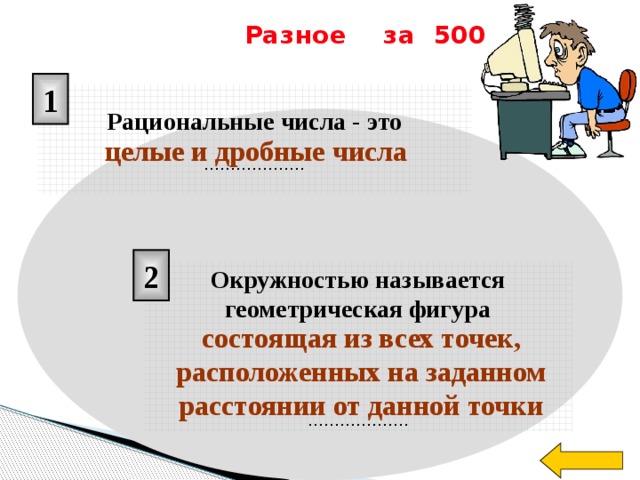 Разное за 500 1 Рациональные числа - это ……………… . целые и дробные числа 2 Окружностью называется геометрическая фигура     ……………… . Чтобы посмотреть правильный ответ нажмите на прямоугольники 1 и 2 состоящая из всех точек, расположенных на заданном расстоянии от данной точки  