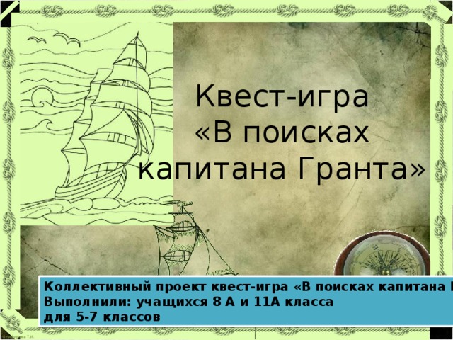 Квест-игра «В поисках капитана Гранта»  Коллективный проект квест-игра «В поисках капитана Гранта» Выполнили: учащихся 8 А и 11А класса для 5-7 классов