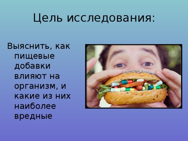 Цель исследования: Выяснить, как пищевые добавки влияют на организм, и какие из них наиболее вредные 