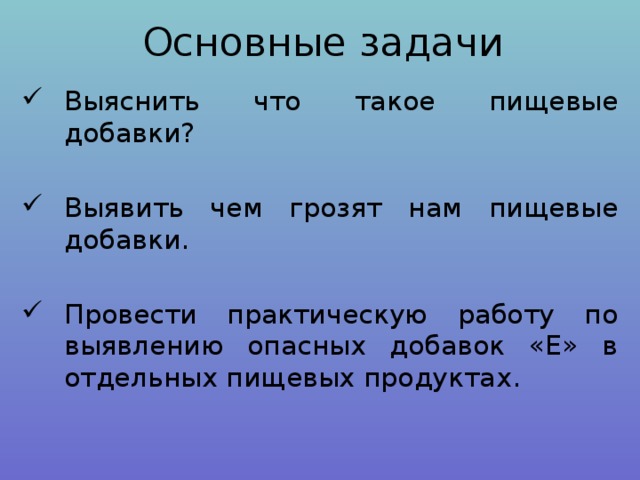 Основные задачи Выяснить что такое пищевые добавки? Выявить чем грозят нам пищевые добавки. Провести практическую работу по выявлению опасных добавок «Е» в отдельных пищевых продуктах. 