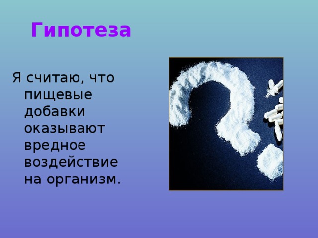 Гипотеза Я считаю, что пищевые добавки оказывают вредное воздействие на организм. 