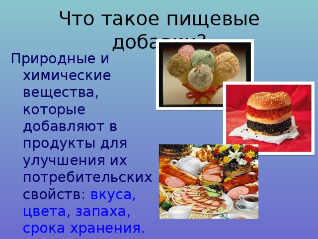 Что такое пищевые добавки? Природные и химические вещества, которые добавляют в продукты для улучшения их потребительских свойств: вкуса, цвета, запаха, срока хранения. Химические вещества, которые добавляют в продукты для улучшения их потребительских свойств:вкуса.  