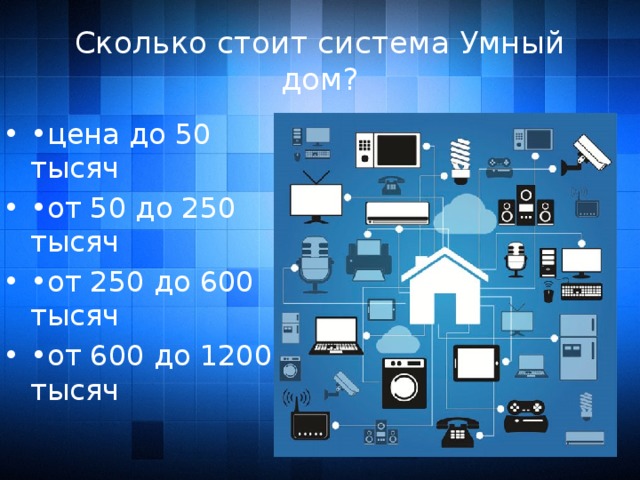 Сколько стоит система Умный дом? • цена до 50 тысяч • от 50 до 250 тысяч • от 250 до 600 тысяч • от 600 до 1200 тысяч 