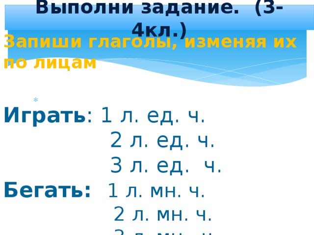 Выполни задание. (3-4кл.) Запиши глаголы, изменяя их по лицам Играть : 1 л. ед. ч.  2 л. ед. ч.  3 л. ед. ч. Бегать: 1 л. мн. ч.  2 л. мн. ч.  3 л. мн. ч. 