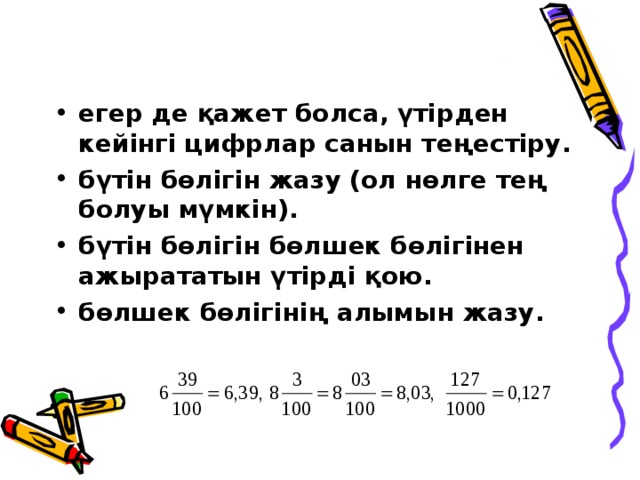 егер де қажет болса, үтірден кейінгі цифрлар санын теңестіру. бүтін бөлігін жазу (ол нөлге тең болуы мүмкін). бүтін бөлігін бөлшек бөлігінен ажырататын үтірді қою. бөлшек бөлігінің алымын жазу. 