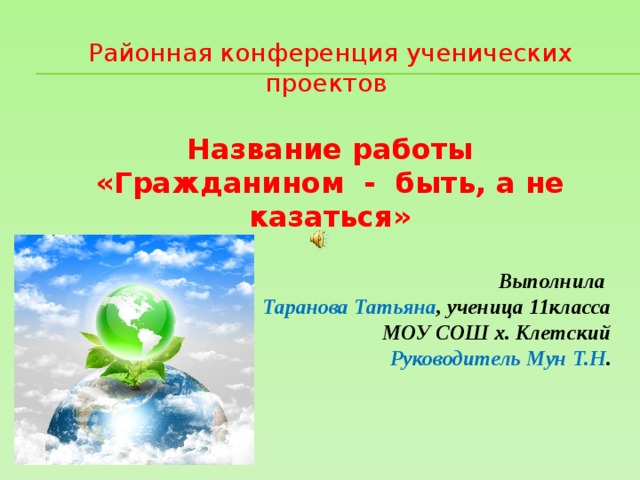 Районная конференция ученических проектов Название работы «Гражданином - быть, а не казаться»  Выполнила Таранова Татьяна , ученица 11класса  МОУ СОШ х. Клетский Руководитель Мун Т.Н .  