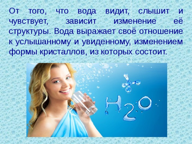 От того, что вода видит, слышит и чувствует, зависит изменение её структуры. Вода выражает своё отношение к услышанному и увиденному, изменением формы кристаллов, из которых состоит. 