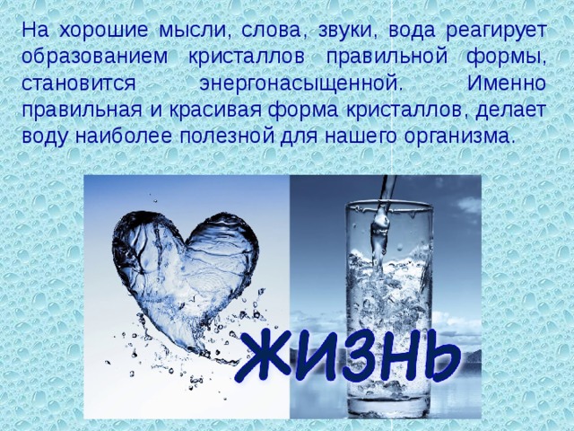 На хорошие мысли, слова, звуки, вода реагирует образованием кристаллов правильной формы, становится энергонасыщенной. Именно правильная и красивая форма кристаллов, делает воду наиболее полезной для нашего организма.   