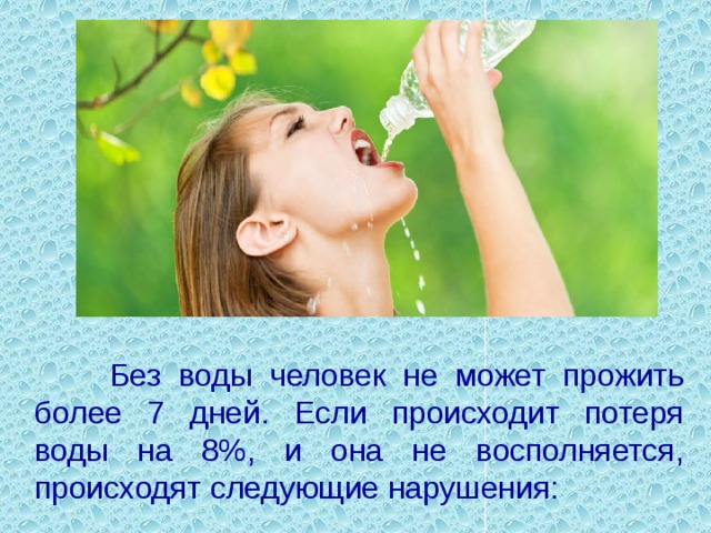  Без воды человек не может прожить более 7 дней. Если происходит потеря воды на 8%, и она не восполняется, происходят следующие нарушения: 