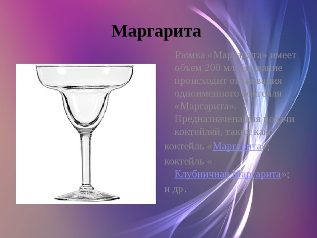 Маргарита  Рюмка «Маргарита» имеет объем 200 мл. Название происходит от названия одноименного коктейля «Маргарита». Предназначена для подачи коктейлей, таких как: коктейль « Маргарита »; коктейль « Клубничная Маргарита »; и др .  