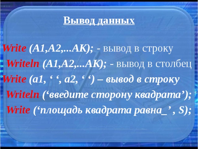 Вывод данных Write (A1,A2,...AK); - вывод в строку Writeln (A1,A2,...AK); - вывод в столбец Write (a1, ‘ ‘, a2, ‘ ‘) – вывод в строку Writeln (‘введите сторону квадрата’); Write (‘площадь квадрата равна_’ , S); 