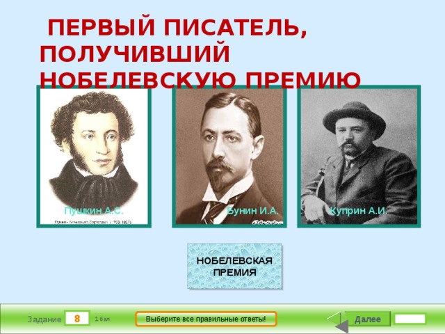  ПЕРВЫЙ ПИСАТЕЛЬ, ПОЛУЧИВШИЙ НОБЕЛЕВСКУЮ ПРЕМИЮ                 Бунин И.А.          Куприн А.И.          Пушкин А.С. НОБЕЛЕВСКАЯ ПРЕМИЯ 8 Далее Выберите все правильные ответы! Задание 1 бал. 
