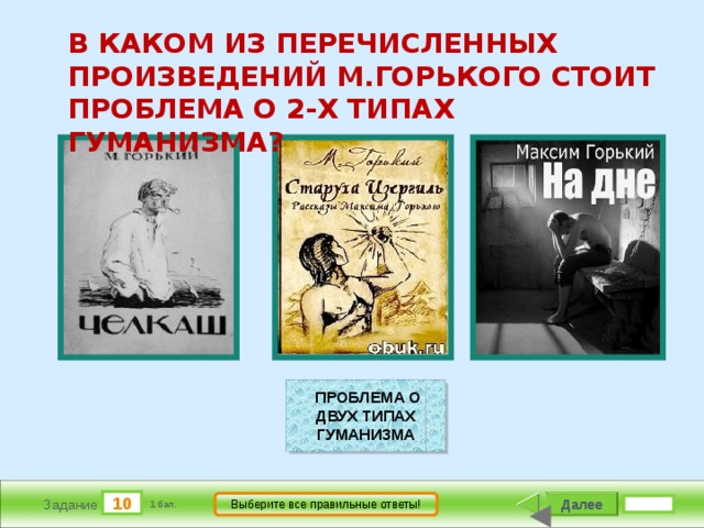       В КАКОМ ИЗ ПЕРЕЧИСЛЕННЫХ ПРОИЗВЕДЕНИЙ М.ГОРЬКОГО СТОИТ ПРОБЛЕМА О 2-Х ТИПАХ ГУМАНИЗМА?                                   ПРОБЛЕМА О ДВУХ ТИПАХ ГУМАНИЗМА 10 Далее Выберите все правильные ответы! Задание 1 бал. 