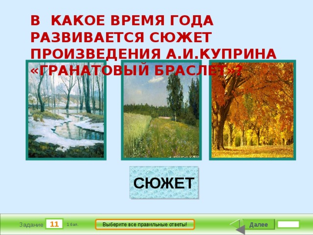       В КАКОЕ ВРЕМЯ ГОДА РАЗВИВАЕТСЯ СЮЖЕТ ПРОИЗВЕДЕНИЯ А.И.КУПРИНА «ГРАНАТОВЫЙ БРАСЛЕТ»?                                   СЮЖЕТ 11 Далее Выберите все правильные ответы! Задание 1 бал. 