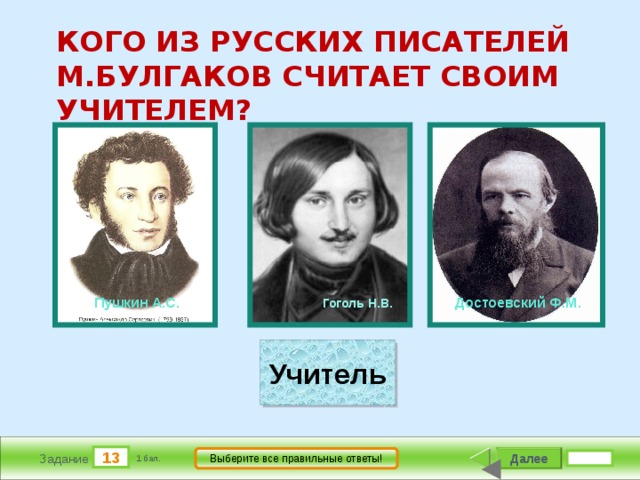       КОГО ИЗ РУССКИХ ПИСАТЕЛЕЙ М.БУЛГАКОВ СЧИТАЕТ СВОИМ УЧИТЕЛЕМ?                 Гоголь Н.В.           Достоевский Ф.М.           Пушкин А.С. Учитель 13 Далее Выберите все правильные ответы! Задание 1 бал. 