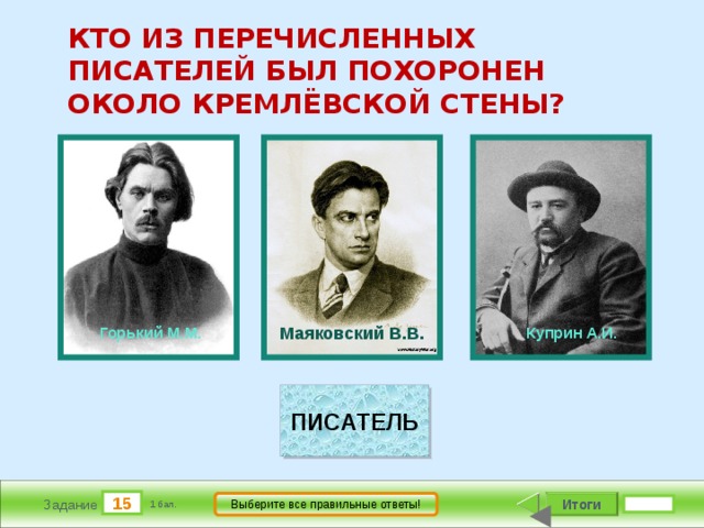      КТО ИЗ ПЕРЕЧИСЛЕННЫХ ПИСАТЕЛЕЙ БЫЛ ПОХОРОНЕН ОКОЛО КРЕМЛЁВСКОЙ СТЕНЫ?                    Куприн А.И.                    Горький М.М. Маяковский В.В. ПИСАТЕЛЬ 15 Итоги Выберите все правильные ответы! Задание 1 бал. 