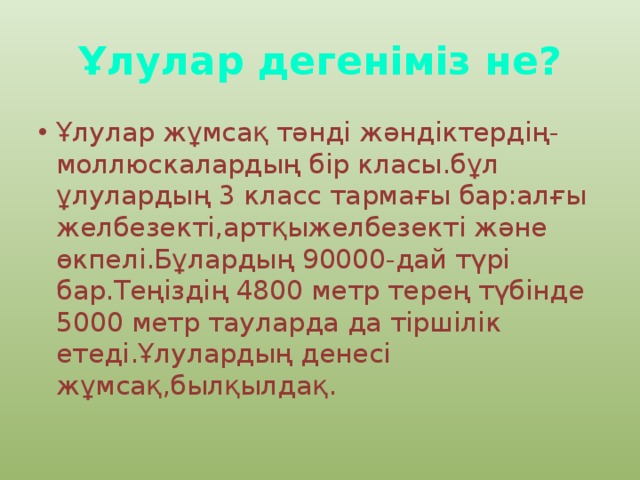 Ұлулар дегеніміз не? Ұлулар жұмсақ тәнді жәндіктердің-моллюскалардың бір класы.бұл ұлулардың 3 класс тармағы бар:алғы желбезекті,артқыжелбезекті және өкпелі.Бұлардың 90000-дай түрі бар.Теңіздің 4800 метр терең түбінде 5000 метр тауларда да тіршілік етеді.Ұлулардың денесі жұмсақ,былқылдақ. 