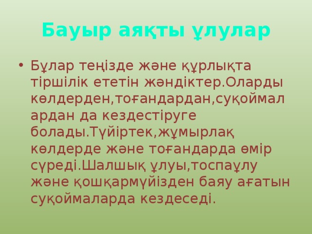 Бауыр аяқты ұлулар Бұлар теңізде және құрлықта тіршілік ететін жәндіктер.Оларды көлдерден,тоғандардан,суқоймалардан да кездестіруге болады.Түйіртек,жұмырлақ көлдерде және тоғандарда өмір сүреді.Шалшық ұлуы,тоспаұлу және қошқармүйізден баяу ағатын суқоймаларда кездеседі. 
