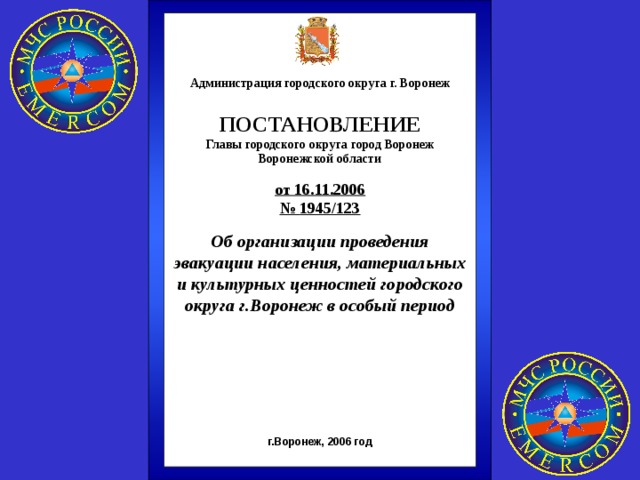 Администрация городского округа г. Воронеж  ПОСТАНОВЛЕНИЕ Главы городского округа город Воронеж Воронежской области  от 16.11.2006 № 1945/123  Об организации проведения эвакуации населения, материальных и культурных ценностей городского округа г.Воронеж в особый период     г.Воронеж, 2006 год 