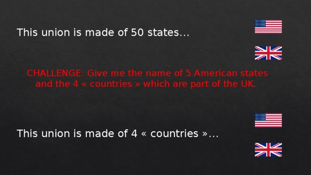This union is made of 50 states… CHALLENGE: Give me the name of 5 American states and the 4 « countries » which are part of the UK. This union is made of 4 « countries »… 