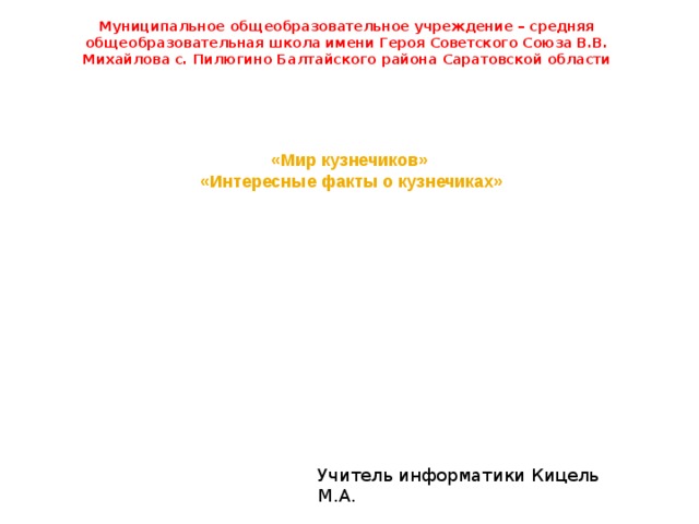 Муниципальное общеобразовательное учреждение – средняя общеобразовательная школа имени Героя Советского Союза В.В. Михайлова с. Пилюгино Балтайского района Саратовской области «Мир кузнечиков»  «Интересные факты о кузнечиках» Учитель информатики Кицель М.А. 