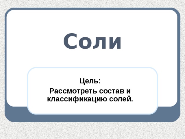 Соли Цель: Рассмотреть состав и классификацию солей.