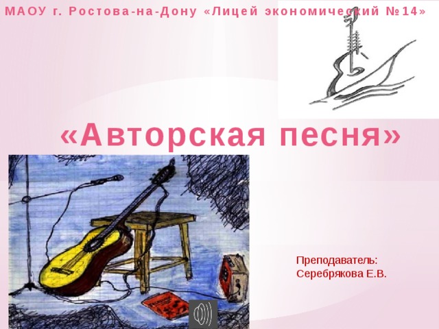 МАОУ г. Ростова-на-Дону «Лицей экономический №14»  «Авторская песня» Преподаватель: Серебрякова Е.В. 