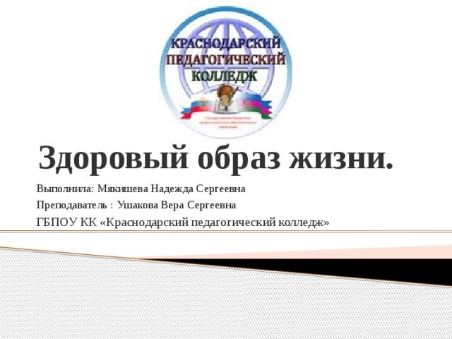 Здоровый образ жизни. Выполнила: Мякишева Надежда Сергеевна Преподаватель : Ушакова Вера Сергеевна ГБПОУ КК «Краснодарский педагогический колледж» 