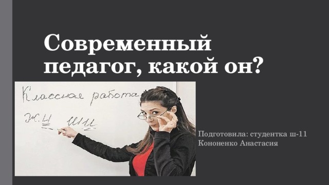 Современный педагог, какой он? Подготовила: студентка ш-11 Кононенко Анастасия 