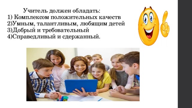  Учитель должен обладать:  1) Комплексом положительных качеств  2)Умным, талантливым, любящим детей  3)Добрый и требовательный  4)Справедливый и сдержанный. 