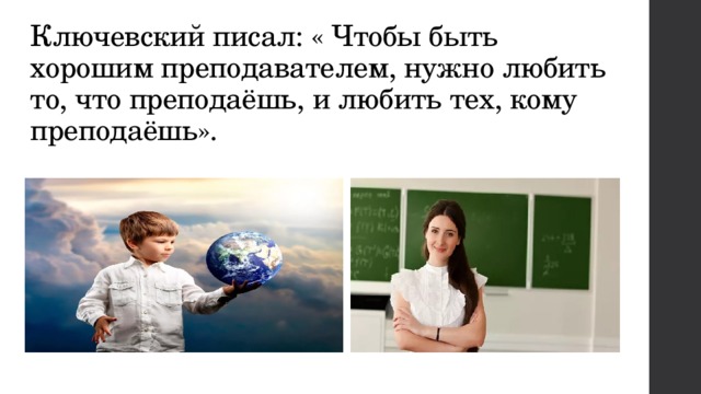 Ключевский писал: « Чтобы быть хорошим преподавателем, нужно любить то, что преподаёшь, и любить тех, кому преподаёшь». 