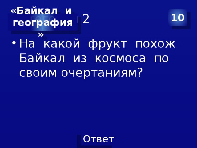 Категория 2 10 «Байкал и география» На какой фрукт похож Байкал из космоса по своим очертаниям? 