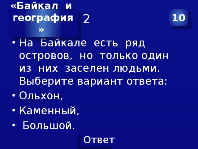 Категория 2 10 «Байкал и география»  На Байкале есть ряд островов, но только один из них заселен людьми. Выберите вариант ответа: Ольхон, Каменный,  Большой. 