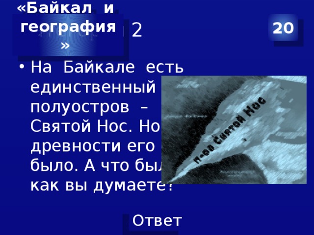 Категория 2 20 «Байкал и география»  На Байкале есть единственный полуостров – Святой Нос. Но в древности его не было. А что было, как вы думаете? 