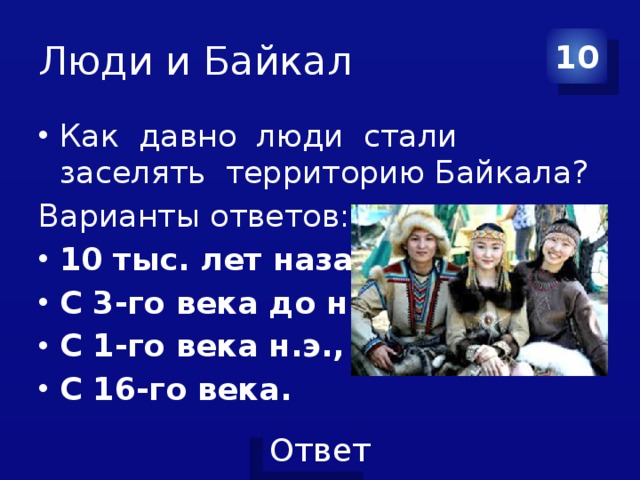 Люди и Байкал 10 Как давно люди стали заселять территорию Байкала? Варианты ответов: 10 тыс. лет назад, С 3-го века до н.э., С 1-го века н.э., С 16-го века. 