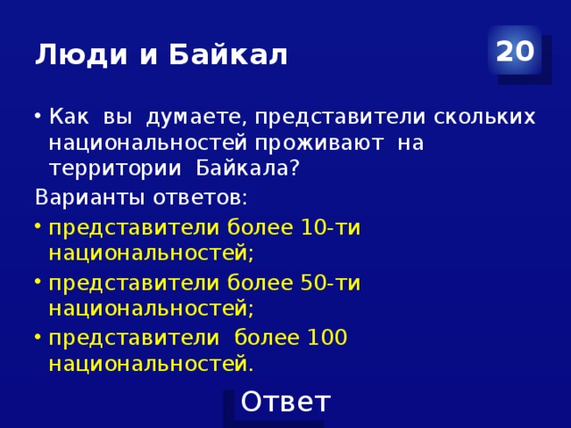 Люди и Байкал 20 Как вы думаете, представители скольких национальностей проживают на территории Байкала? Варианты ответов: представители более 10-ти национальностей; представители более 50-ти национальностей; представители более 100 национальностей. 