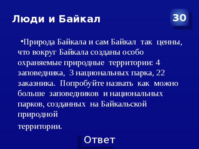 Люди и Байкал 30 Природа Байкала и сам Байкал так ценны, что вокруг Байкала созданы особо охраняемые природные территории: 4 заповедника, 3 национальных парка, 22 заказника. Попробуйте назвать как можно больше заповедников и национальных парков, созданных на Байкальской природной территории. 