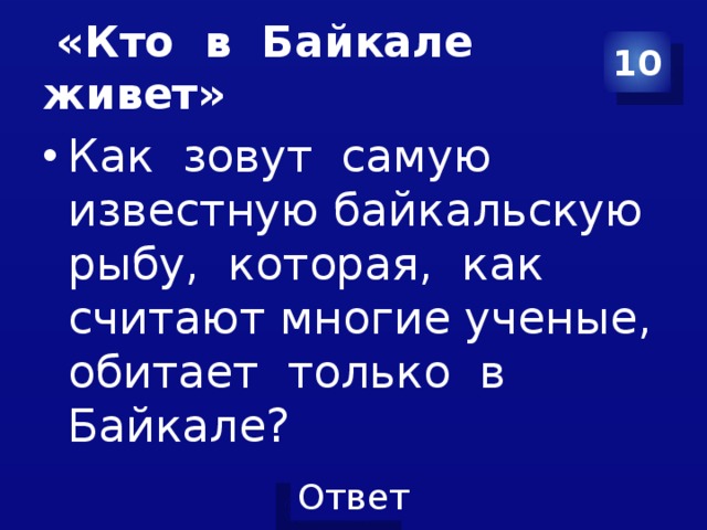  «Кто в Байкале живет» 10 Как зовут самую известную байкальскую рыбу, которая, как считают многие ученые, обитает только в Байкале? 