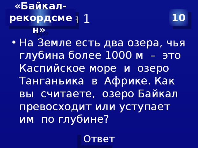 Категория 1 10 «Байкал- рекордсмен» На Земле есть два озера, чья глубина более 1000 м – это Каспийское море и озеро Танганьика в Африке. Как вы считаете, озеро Байкал превосходит или уступает им по глубине? 