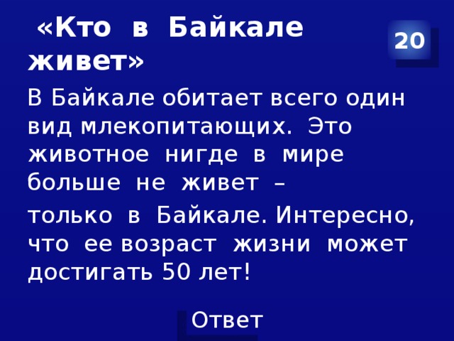  «Кто в Байкале живет» 20 В Байкале обитает всего один вид млекопитающих. Это животное нигде в мире больше не живет – только в Байкале. Интересно, что ее возраст жизни может достигать 50 лет! 