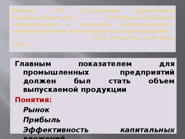 Доклад «Об улучшении управления промышленностью, совершенствовании планирования и усилении экономического стимулирования промышленных предприятий»  А.Н. Косыгин; сентябрь 1965 г. Главным показателем для промышленных предприятий должен был стать объем выпускаемой продукции Понятия: Рынок Прибыль Эффективность капитальных вложений 