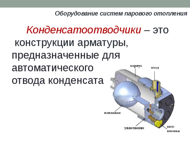 Оборудование систем парового отопления Конденсатоотводчики – это   конструкции арматур ы, предназначенные для автоматического отвода конденсата. 